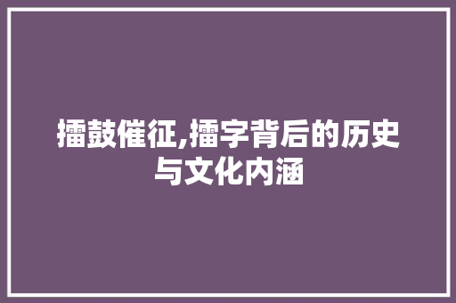 擂鼓催征,擂字背后的历史与文化内涵