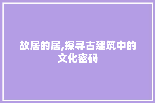 故居的居,探寻古建筑中的文化密码