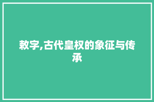 敕字,古代皇权的象征与传承