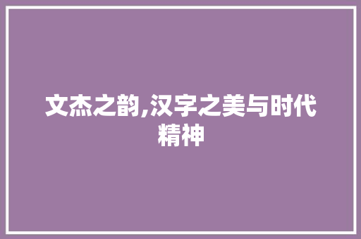 文杰之韵,汉字之美与时代精神