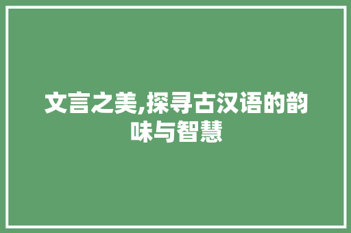 文言之美,探寻古汉语的韵味与智慧