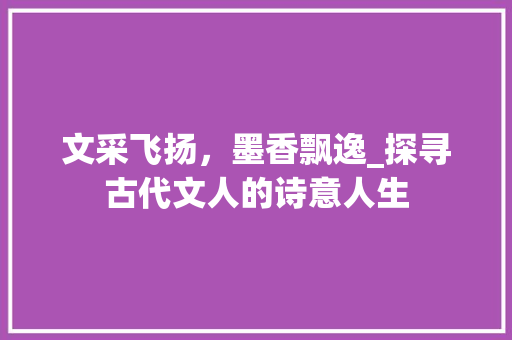 文采飞扬，墨香飘逸_探寻古代文人的诗意人生