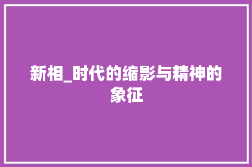 新相_时代的缩影与精神的象征