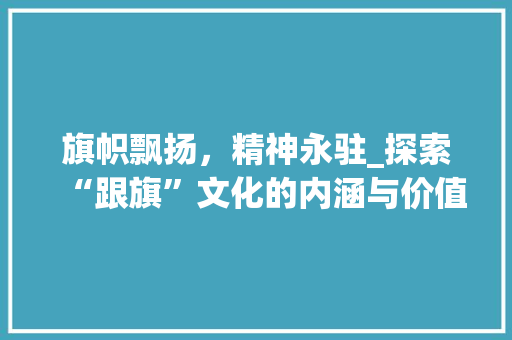 旗帜飘扬，精神永驻_探索“跟旗”文化的内涵与价值