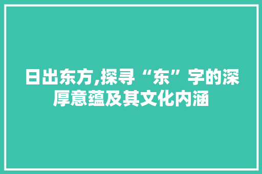 日出东方,探寻“东”字的深厚意蕴及其文化内涵