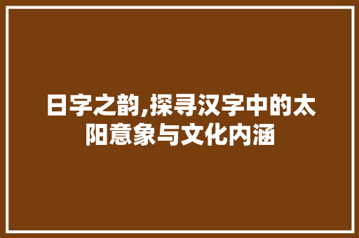 日字之韵,探寻汉字中的太阳意象与文化内涵