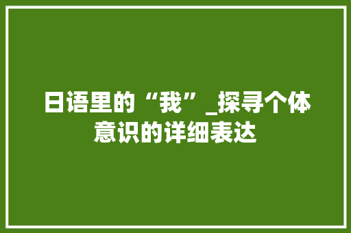 日语里的“我”_探寻个体意识的详细表达