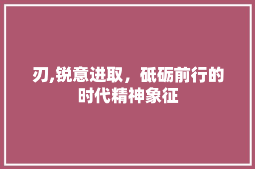 刃,锐意进取，砥砺前行的时代精神象征