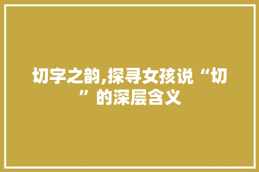 切字之韵,探寻女孩说“切”的深层含义