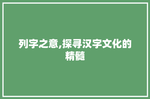 列字之意,探寻汉字文化的精髓