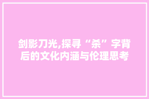 剑影刀光,探寻“杀”字背后的文化内涵与伦理思考