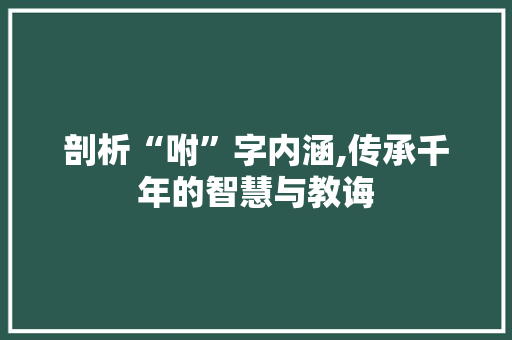 剖析“咐”字内涵,传承千年的智慧与教诲