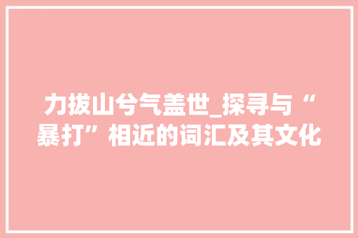 力拔山兮气盖世_探寻与“暴打”相近的词汇及其文化内涵