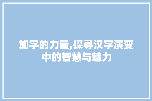 加字的力量,探寻汉字演变中的智慧与魅力