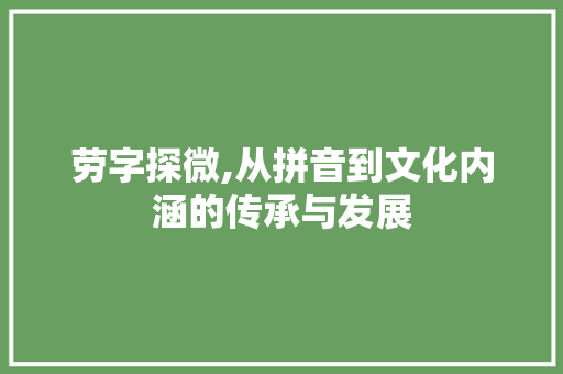 劳字探微,从拼音到文化内涵的传承与发展