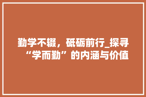 勤学不辍，砥砺前行_探寻“学而勤”的内涵与价值