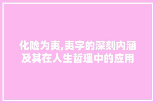 化险为夷,夷字的深刻内涵及其在人生哲理中的应用