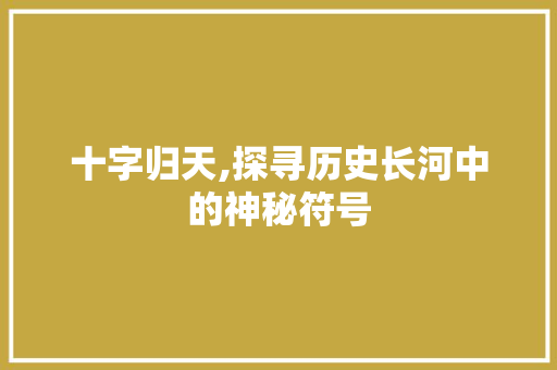 十字归天,探寻历史长河中的神秘符号