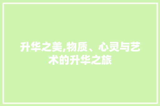 升华之美,物质、心灵与艺术的升华之旅