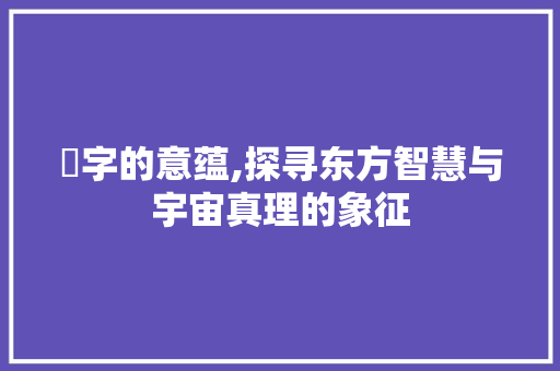 卍字的意蕴,探寻东方智慧与宇宙真理的象征