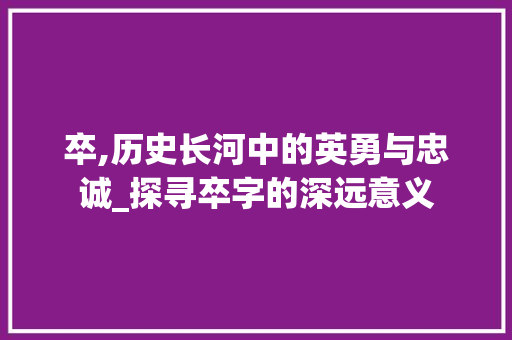 卒,历史长河中的英勇与忠诚_探寻卒字的深远意义