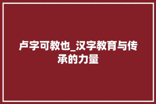卢字可教也_汉字教育与传承的力量