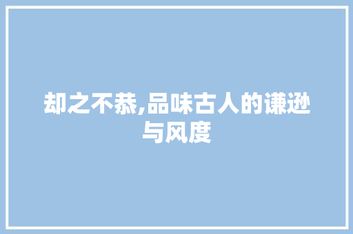 却之不恭,品味古人的谦逊与风度