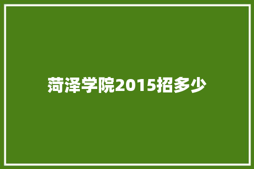 菏泽学院2015招多少