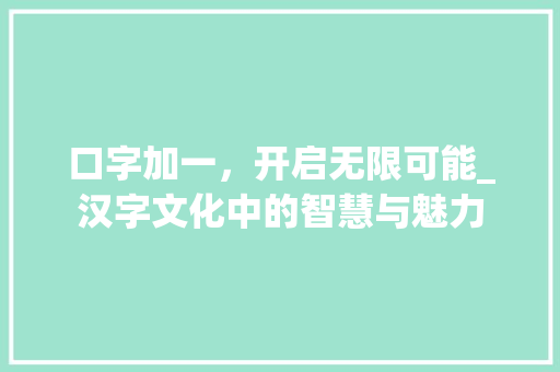 口字加一，开启无限可能_汉字文化中的智慧与魅力