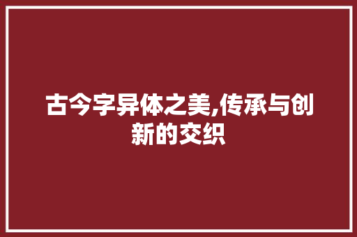 古今字异体之美,传承与创新的交织