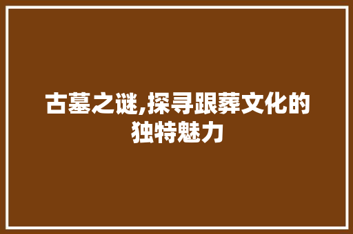 古墓之谜,探寻跟葬文化的独特魅力