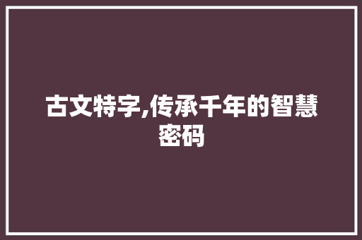 古文特字,传承千年的智慧密码