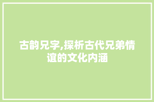 古韵兄字,探析古代兄弟情谊的文化内涵