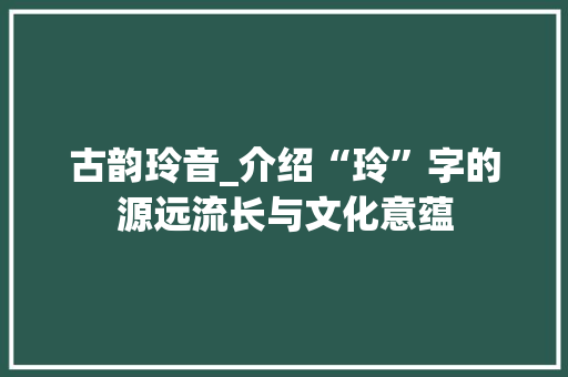 古韵玲音_介绍“玲”字的源远流长与文化意蕴