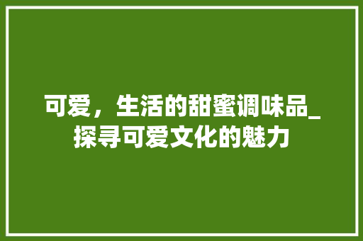 可爱，生活的甜蜜调味品_探寻可爱文化的魅力