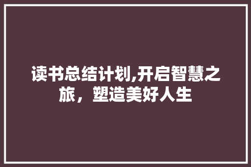 读书总结计划,开启智慧之旅，塑造美好人生