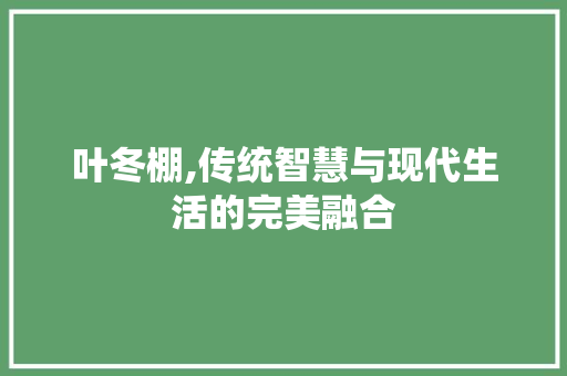 叶冬棚,传统智慧与现代生活的完美融合