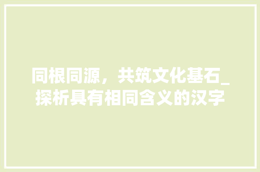 同根同源，共筑文化基石_探析具有相同含义的汉字