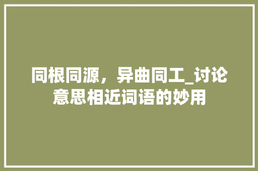 同根同源，异曲同工_讨论意思相近词语的妙用
