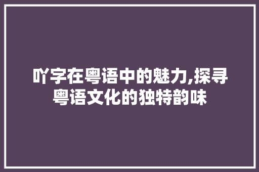 吖字在粤语中的魅力,探寻粤语文化的独特韵味