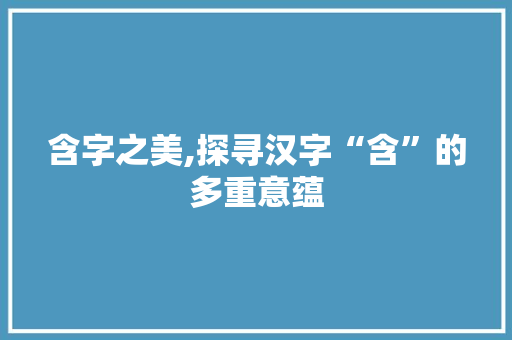 含字之美,探寻汉字“含”的多重意蕴