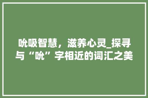 吮吸智慧，滋养心灵_探寻与“吮”字相近的词汇之美