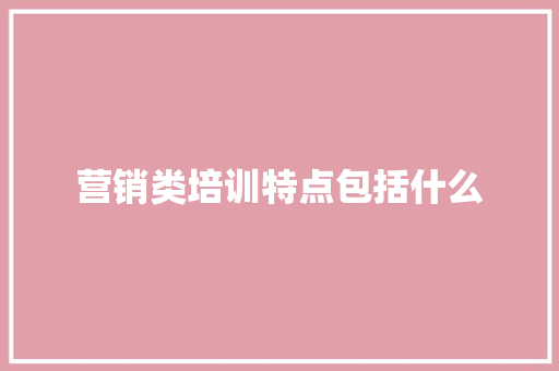 营销类培训特点包括什么