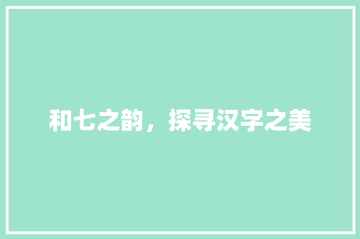 和七之韵，探寻汉字之美