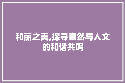 和丽之美,探寻自然与人文的和谐共鸣