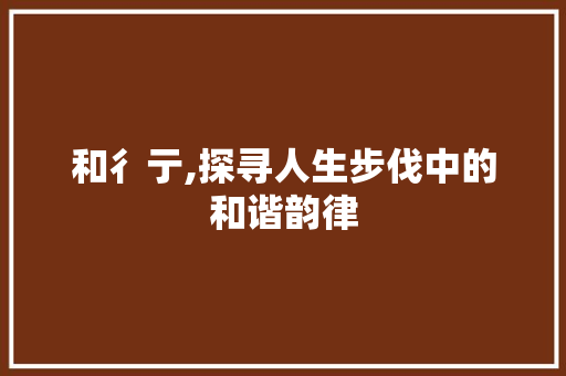 和彳亍,探寻人生步伐中的和谐韵律