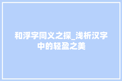 和浮字同义之探_浅析汉字中的轻盈之美
