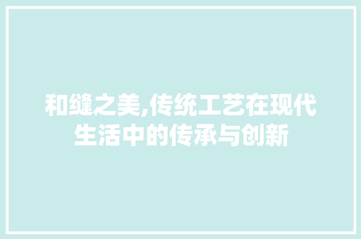 和缝之美,传统工艺在现代生活中的传承与创新