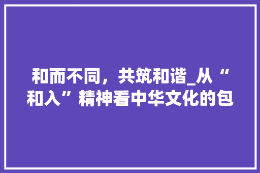 和而不同，共筑和谐_从“和入”精神看中华文化的包容与共融