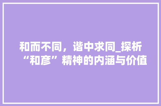 和而不同，谐中求同_探析“和彦”精神的内涵与价值